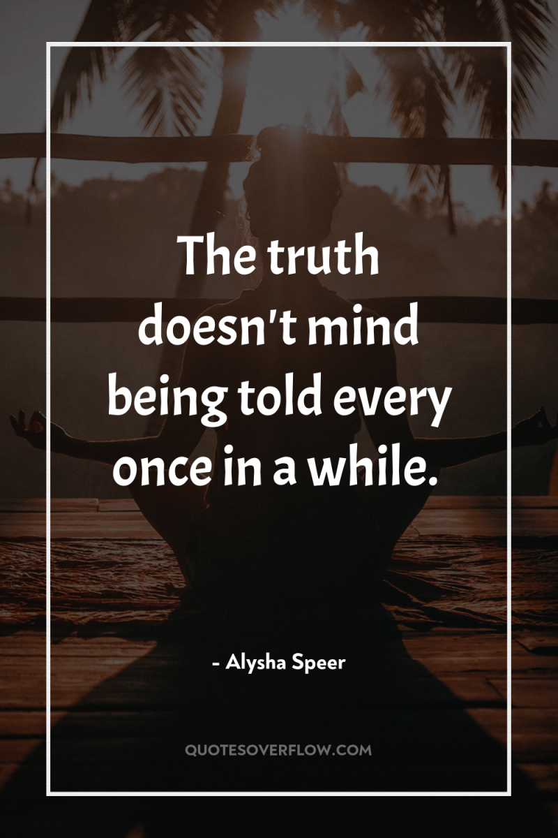 The truth doesn't mind being told every once in a...