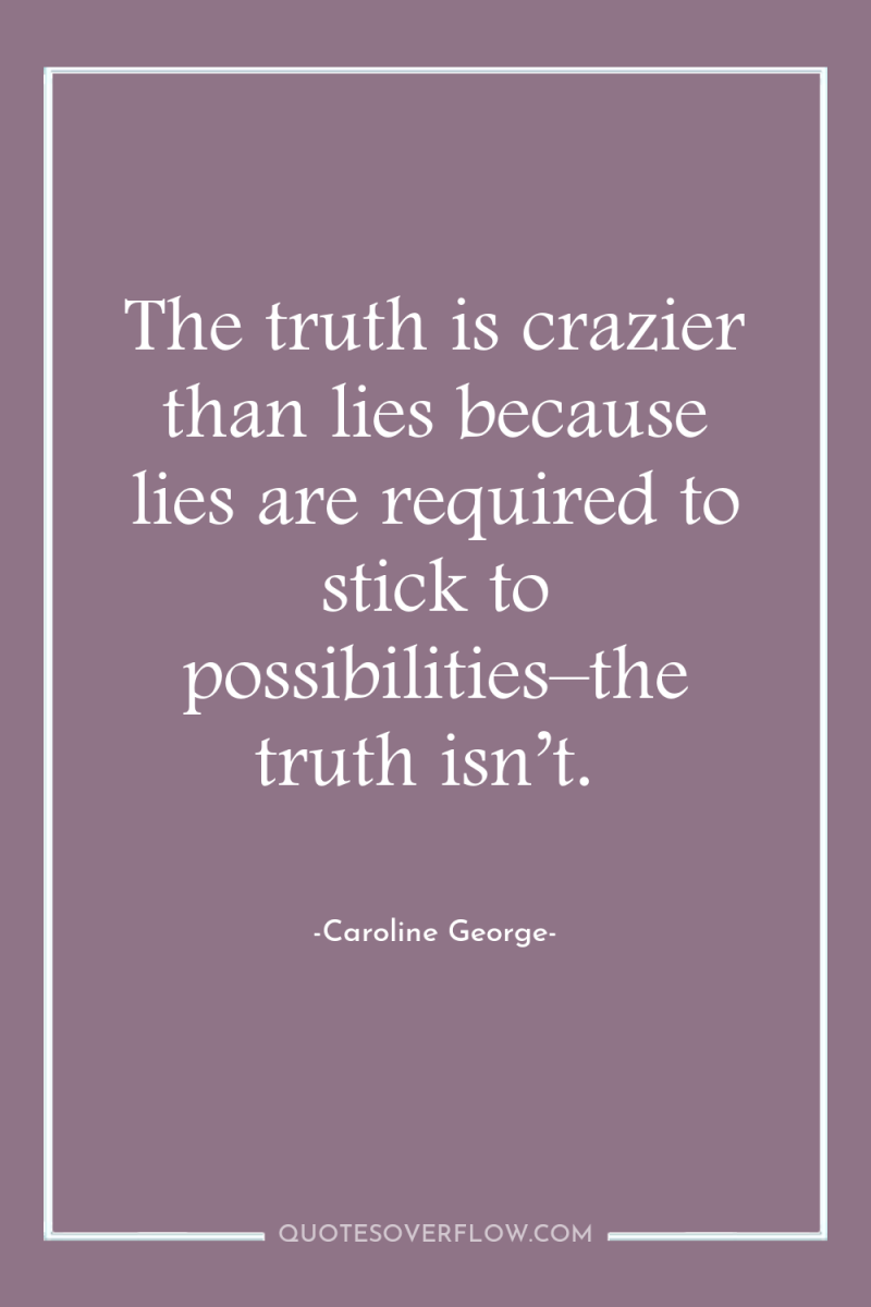 The truth is crazier than lies because lies are required...