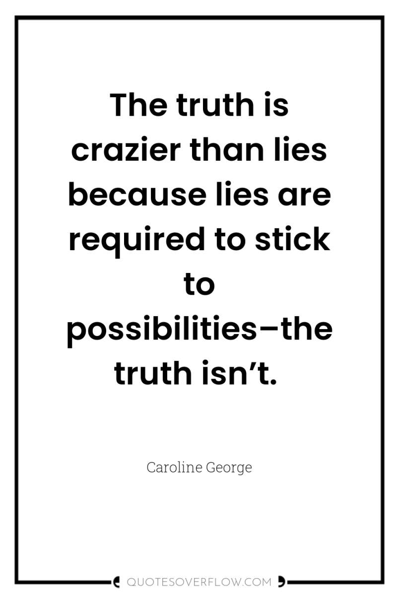 The truth is crazier than lies because lies are required...