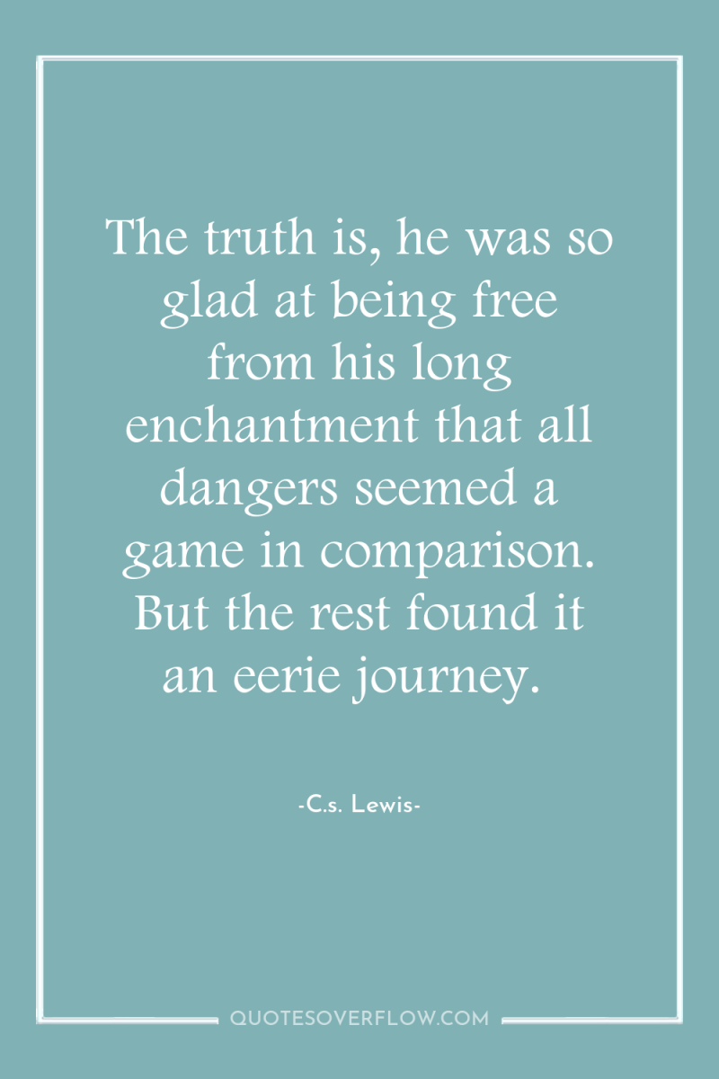 The truth is, he was so glad at being free...