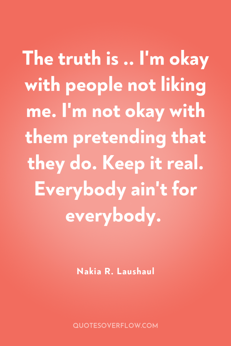 The truth is .. I'm okay with people not liking...