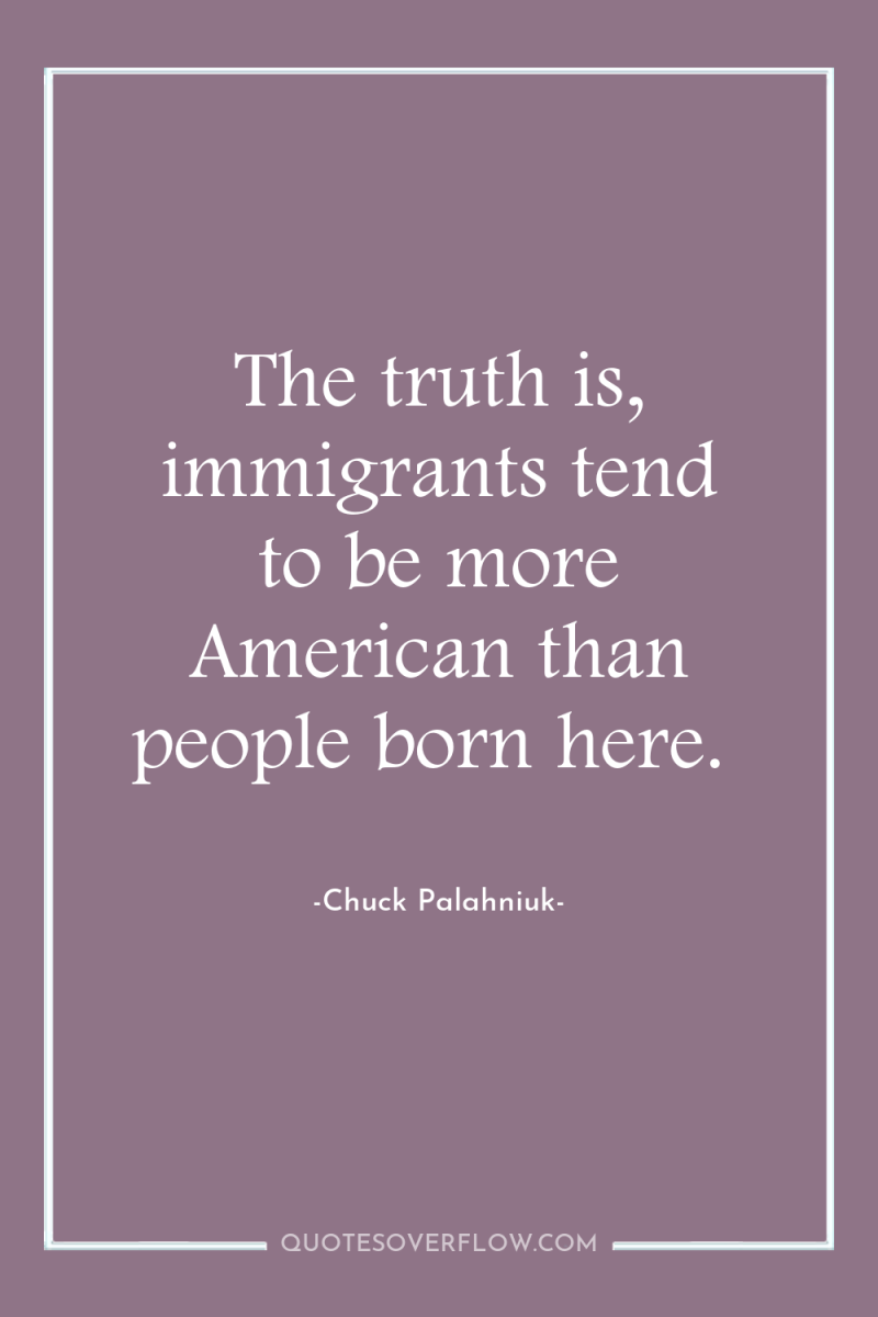 The truth is, immigrants tend to be more American than...