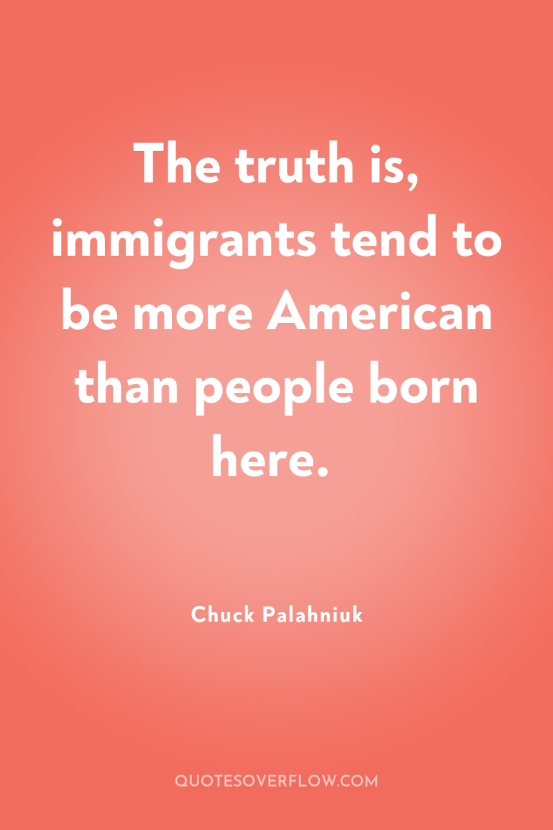 The truth is, immigrants tend to be more American than...