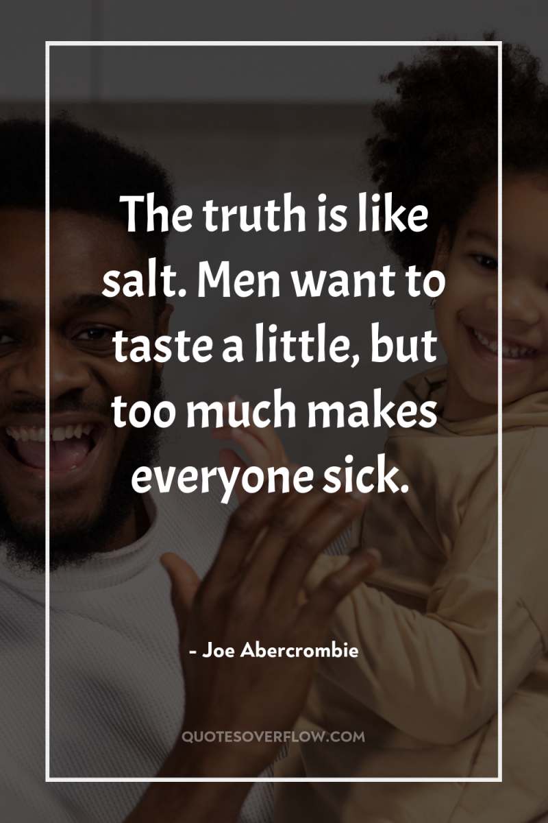 The truth is like salt. Men want to taste a...