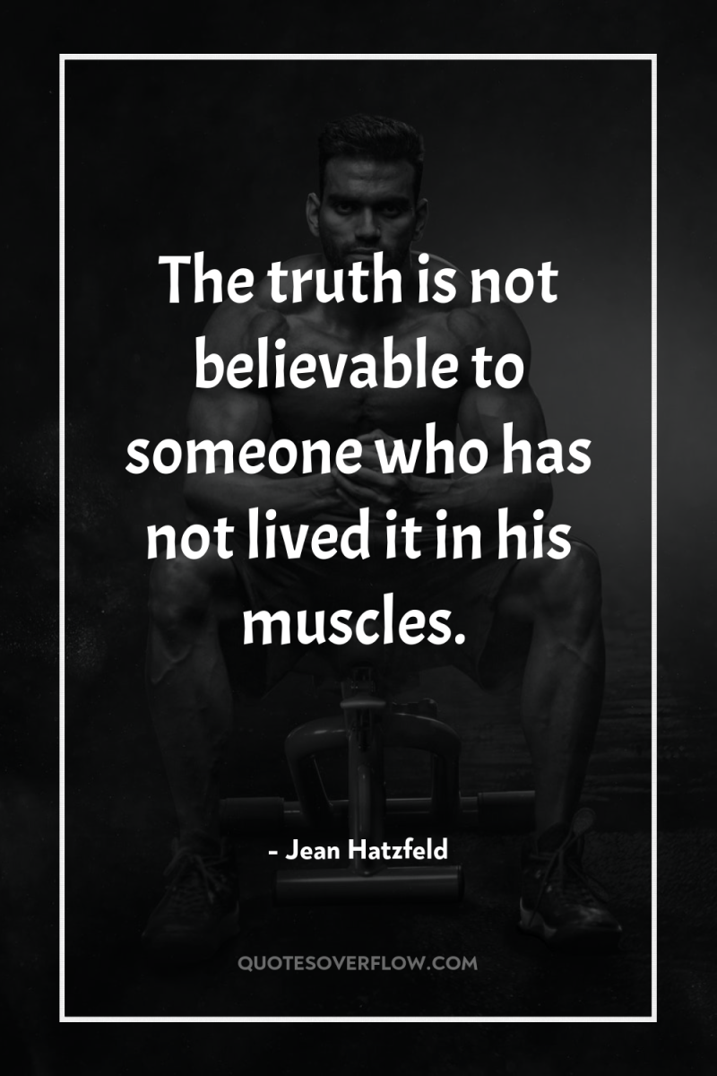 The truth is not believable to someone who has not...