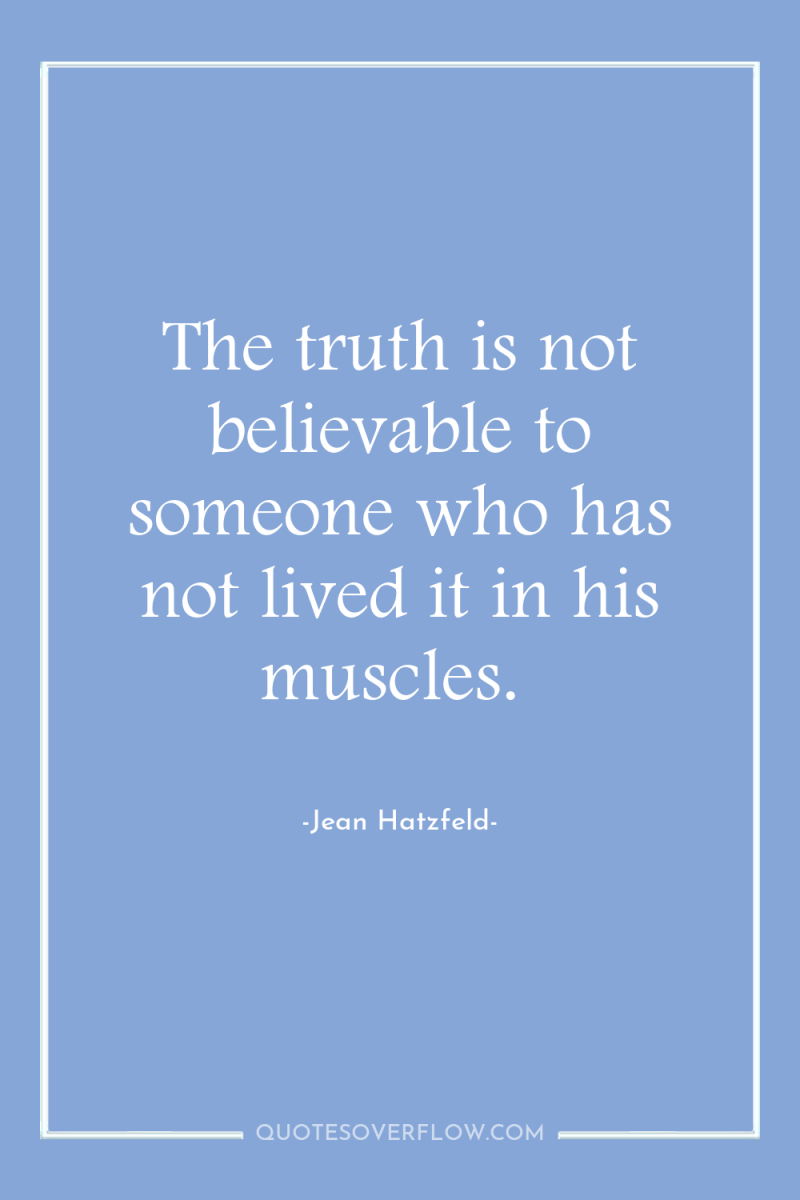 The truth is not believable to someone who has not...