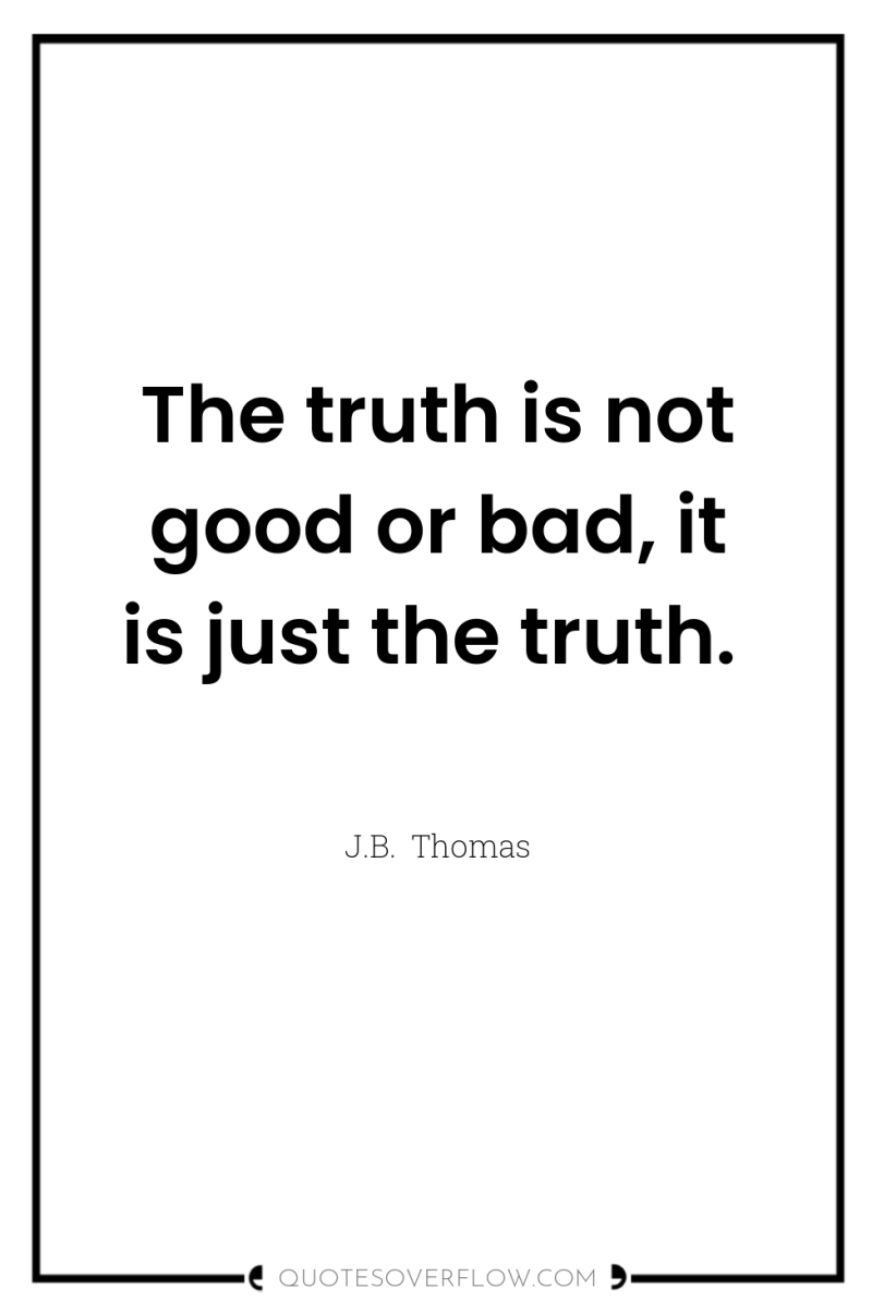 The truth is not good or bad, it is just...