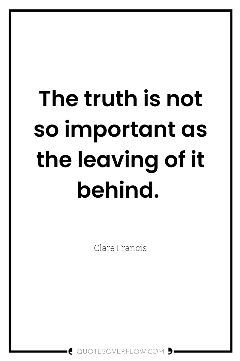 The truth is not so important as the leaving of...