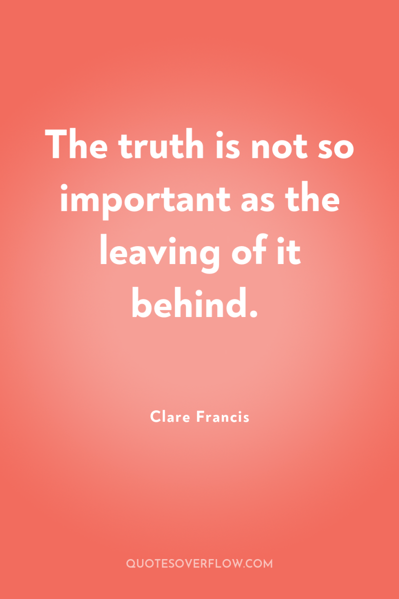 The truth is not so important as the leaving of...