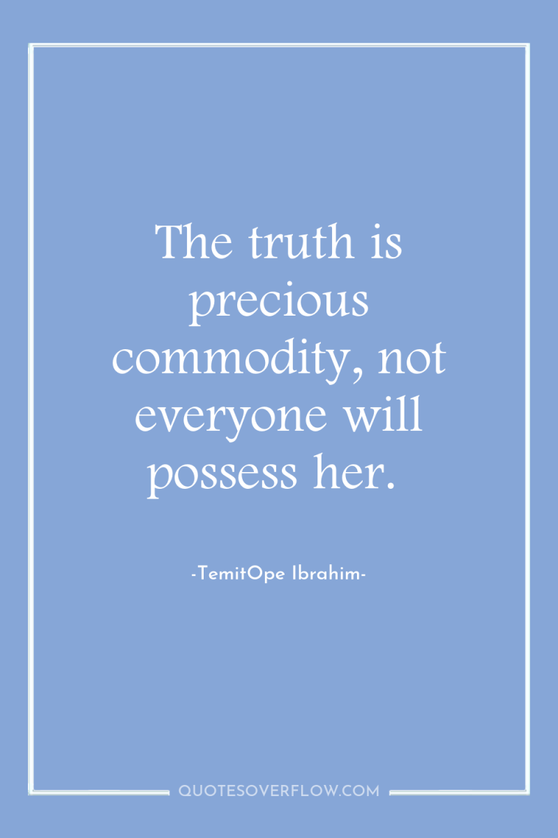 The truth is precious commodity, not everyone will possess her. 