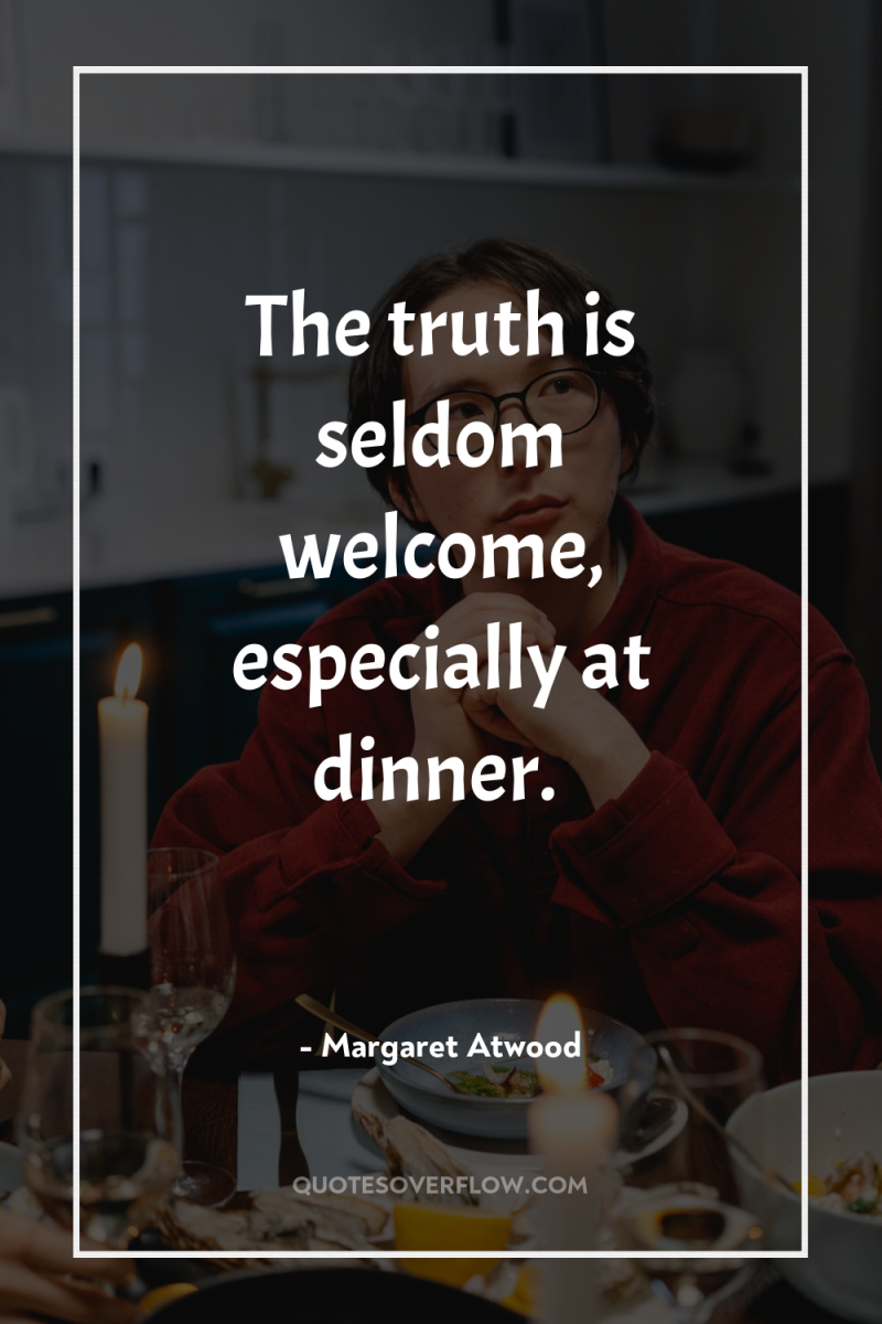 The truth is seldom welcome, especially at dinner. 