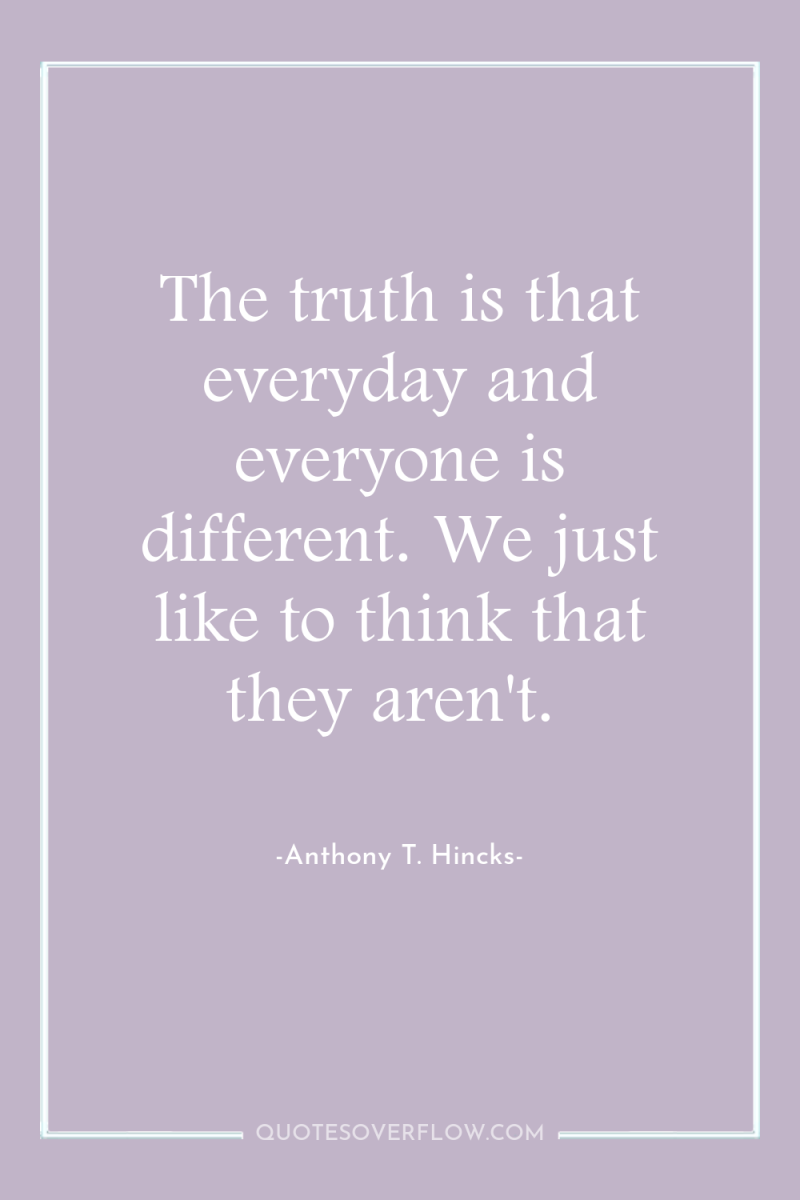 The truth is that everyday and everyone is different. We...