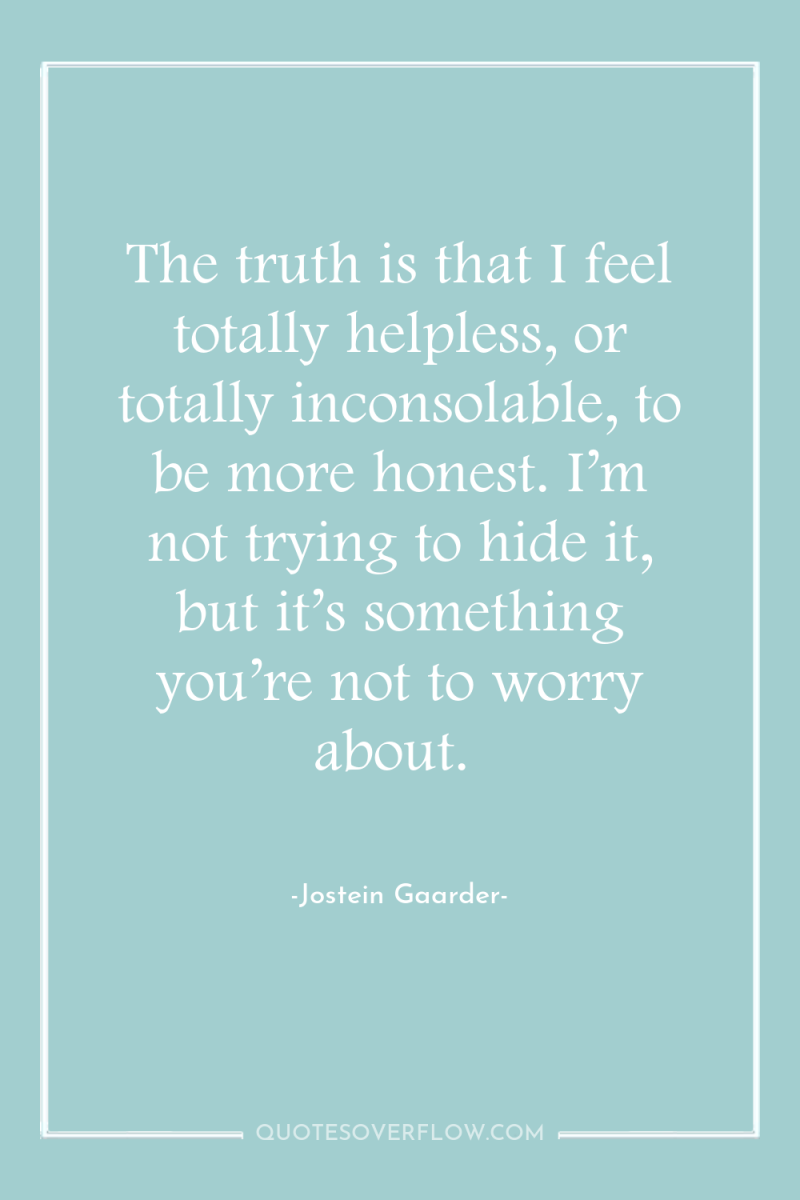 The truth is that I feel totally helpless, or totally...