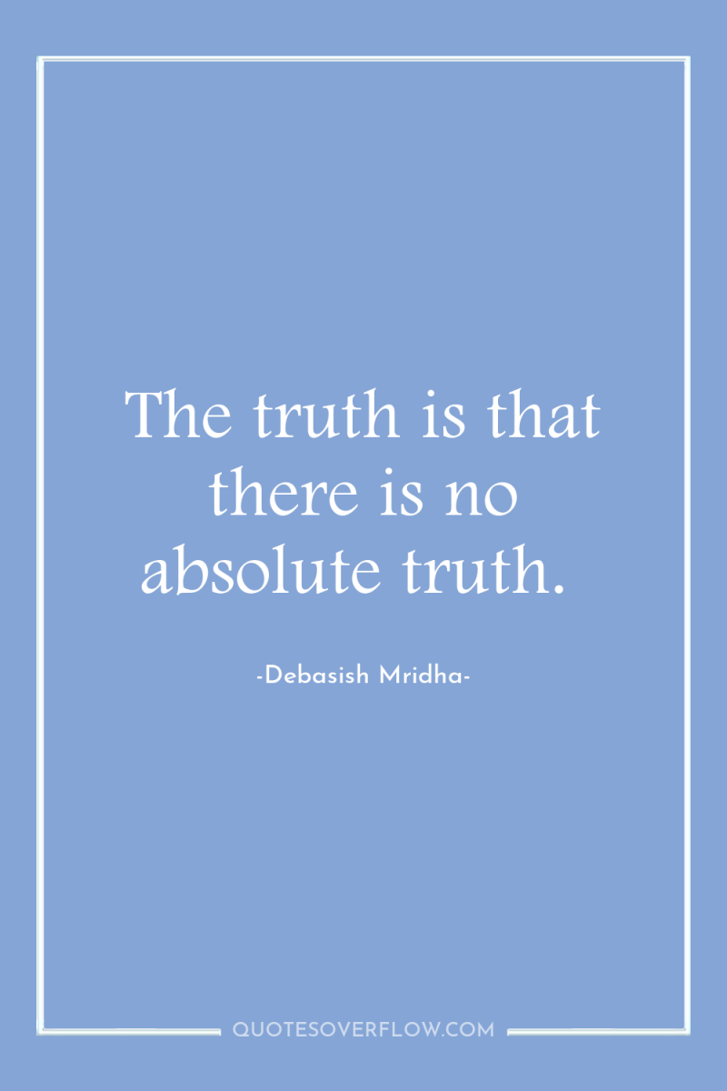 The truth is that there is no absolute truth. 