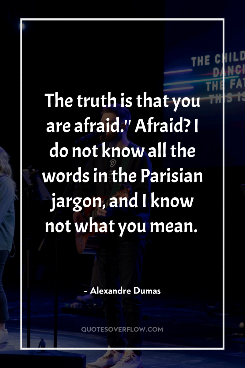 The truth is that you are afraid.'' Afraid? I do...