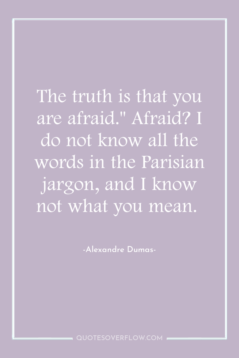 The truth is that you are afraid.'' Afraid? I do...