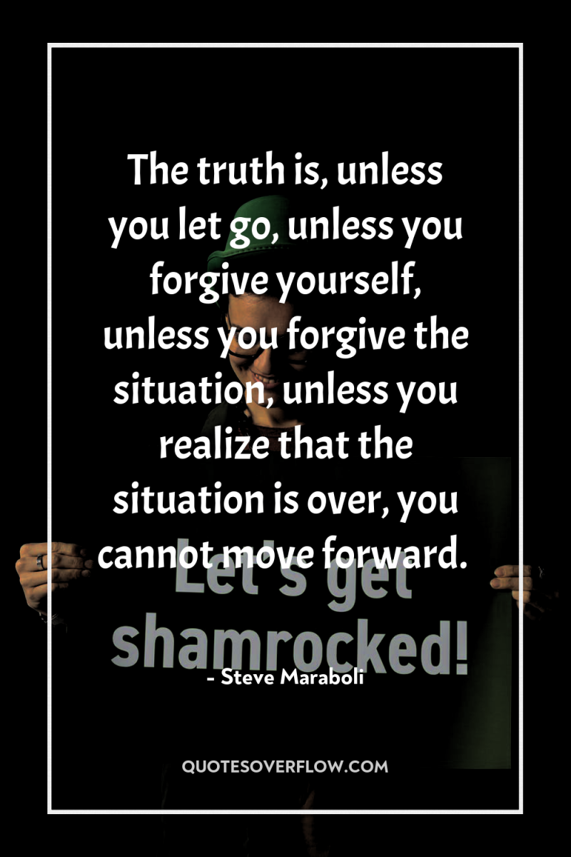 The truth is, unless you let go, unless you forgive...