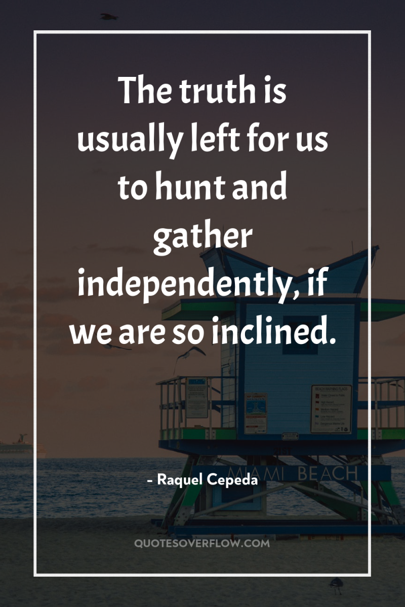 The truth is usually left for us to hunt and...