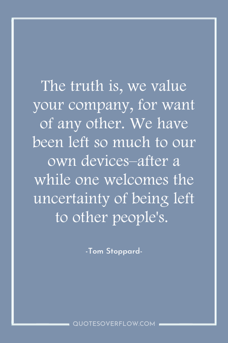 The truth is, we value your company, for want of...