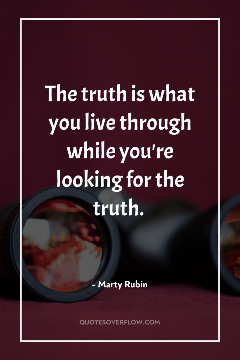 The truth is what you live through while you're looking...