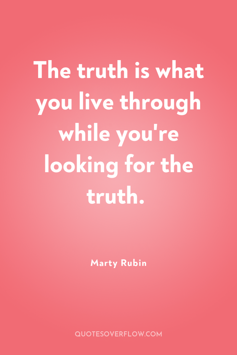 The truth is what you live through while you're looking...