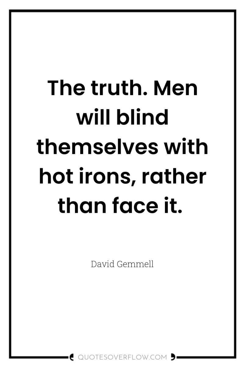 The truth. Men will blind themselves with hot irons, rather...
