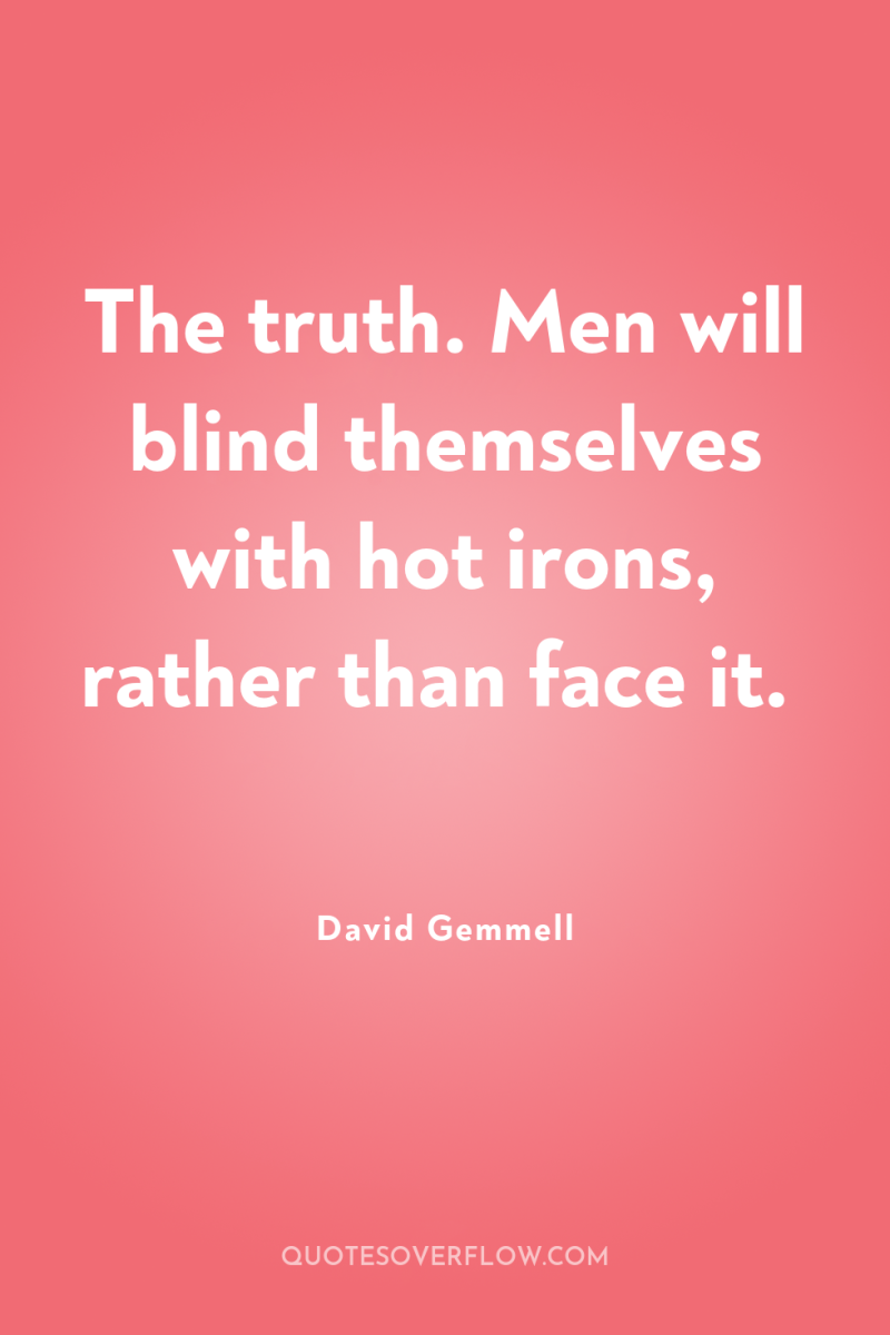 The truth. Men will blind themselves with hot irons, rather...
