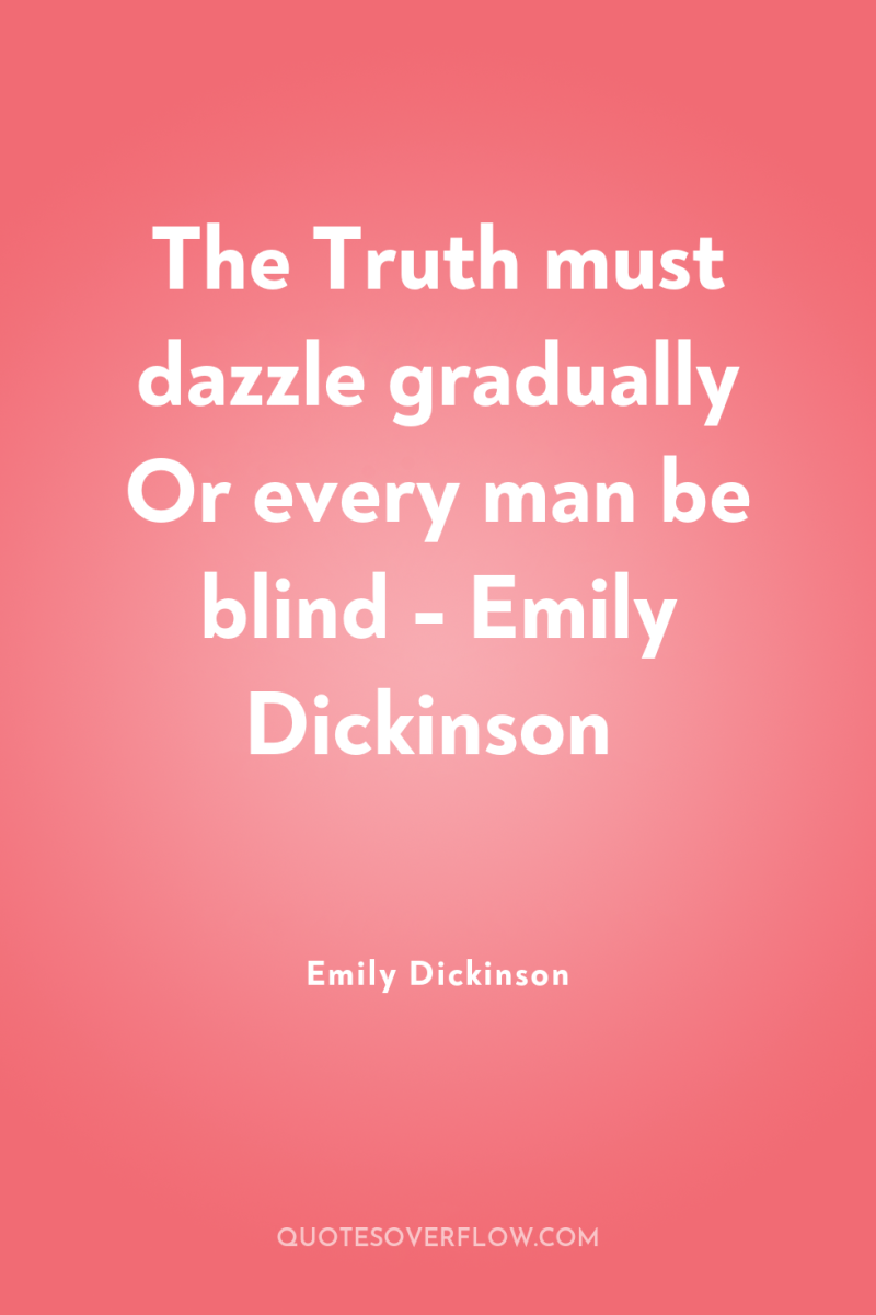 The Truth must dazzle gradually Or every man be blind...