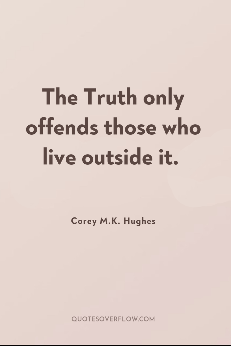 The Truth only offends those who live outside it. 