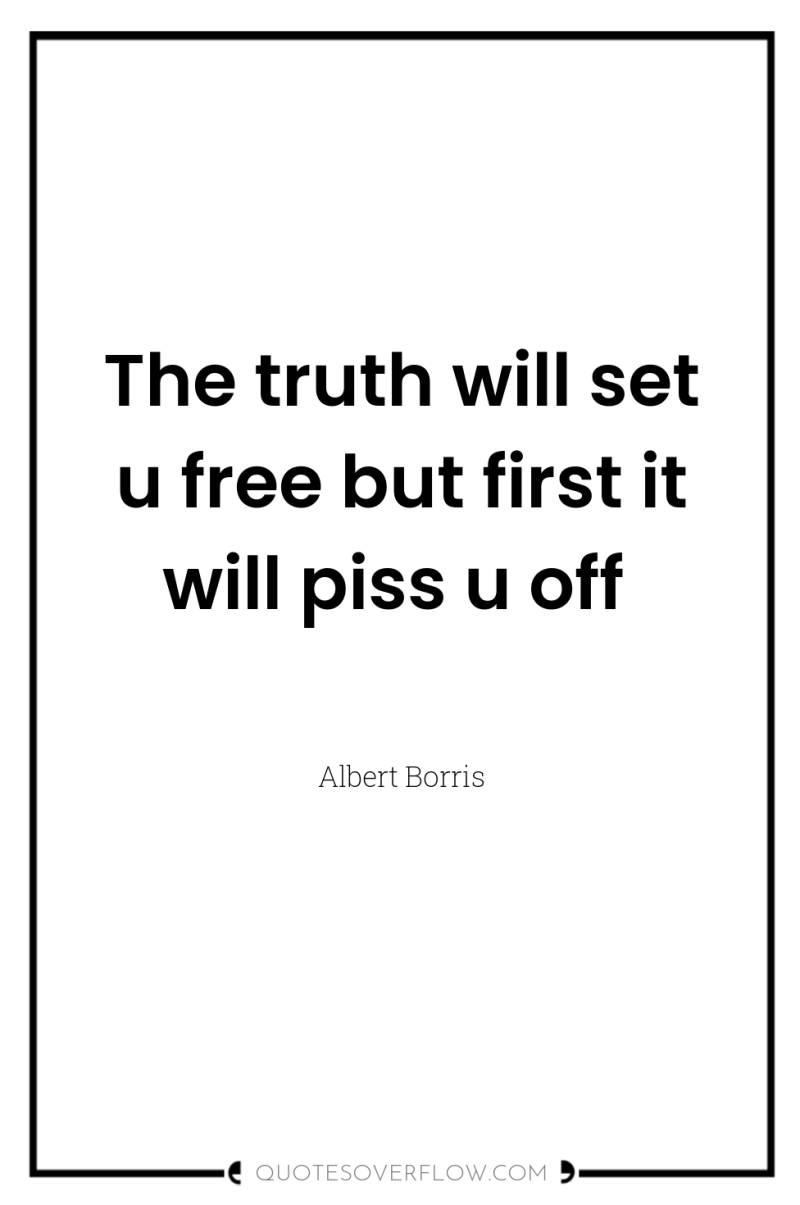 The truth will set u free but first it will...
