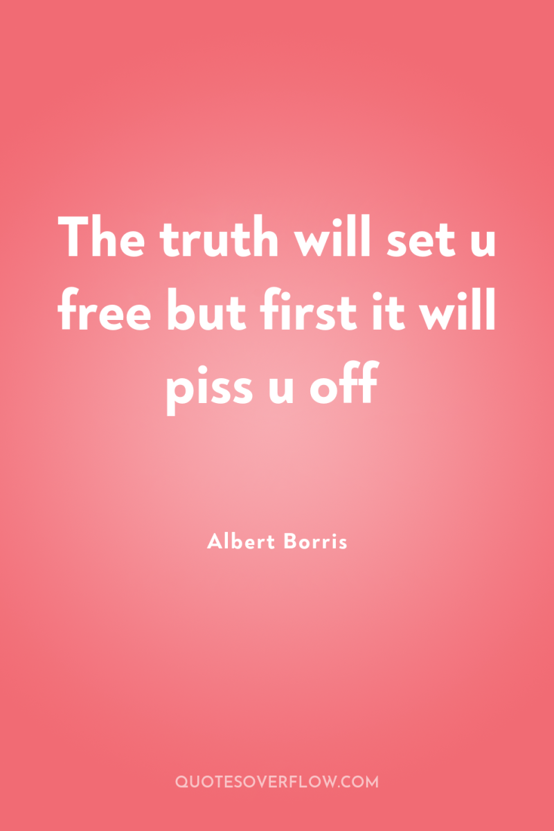 The truth will set u free but first it will...