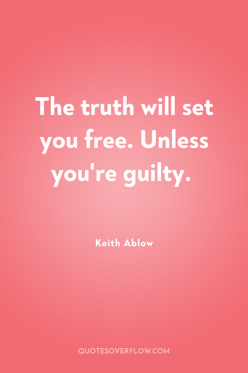 The truth will set you free. Unless you're guilty. 
