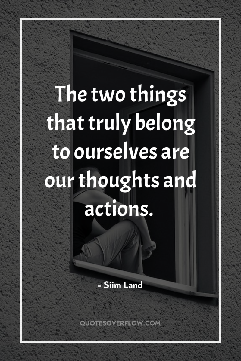 The two things that truly belong to ourselves are our...