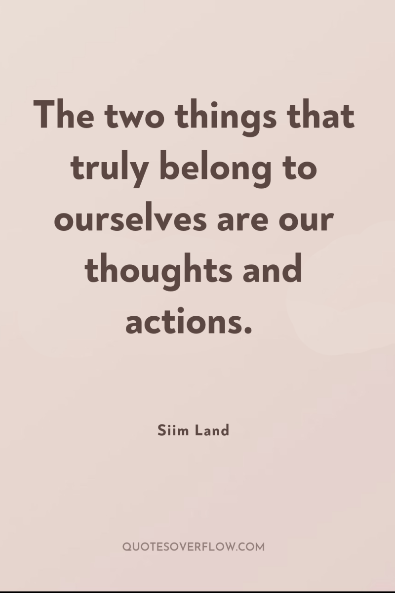 The two things that truly belong to ourselves are our...