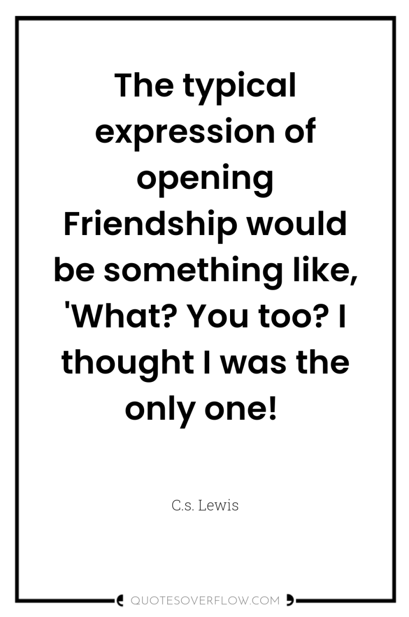 The typical expression of opening Friendship would be something like,...