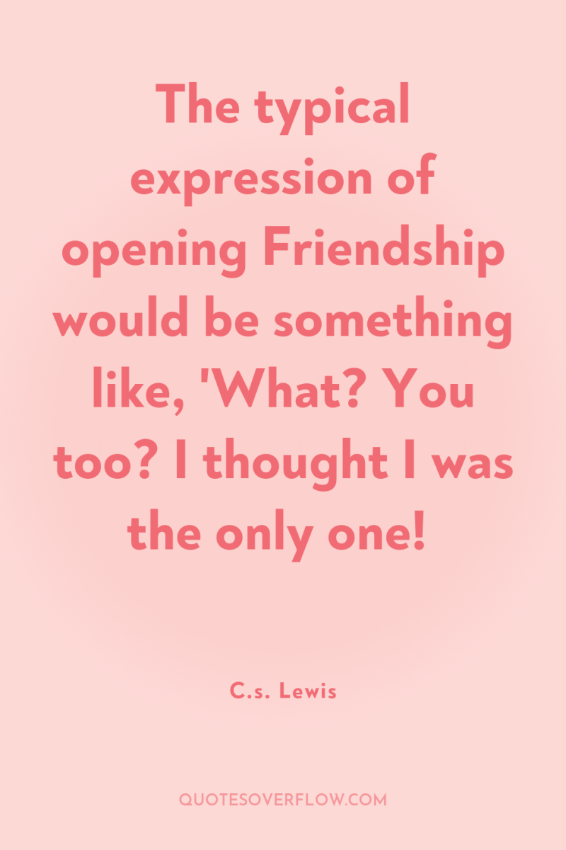 The typical expression of opening Friendship would be something like,...
