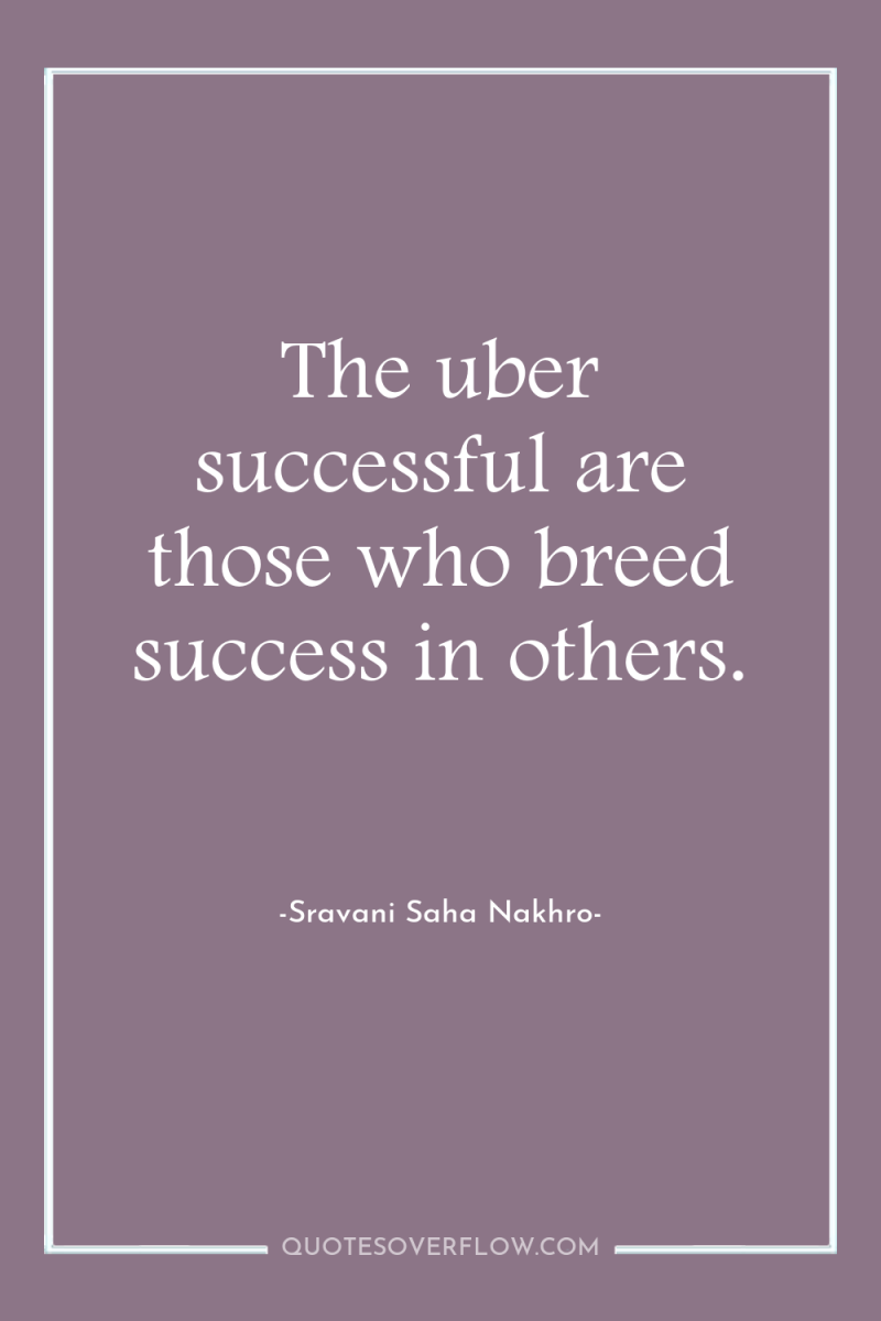 The uber successful are those who breed success in others. 