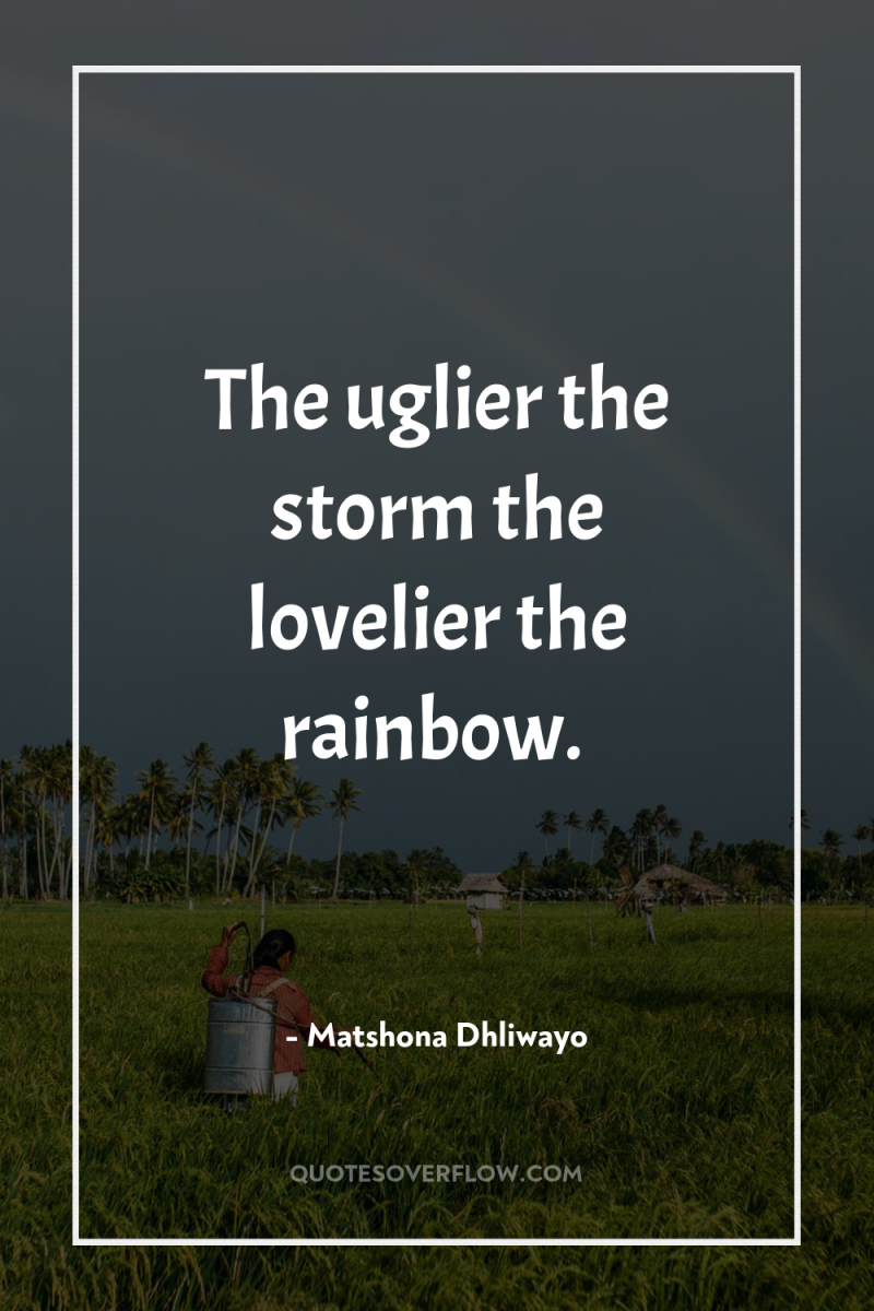 The uglier the storm the lovelier the rainbow. 