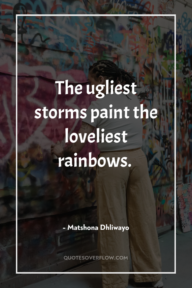 The ugliest storms paint the loveliest rainbows. 