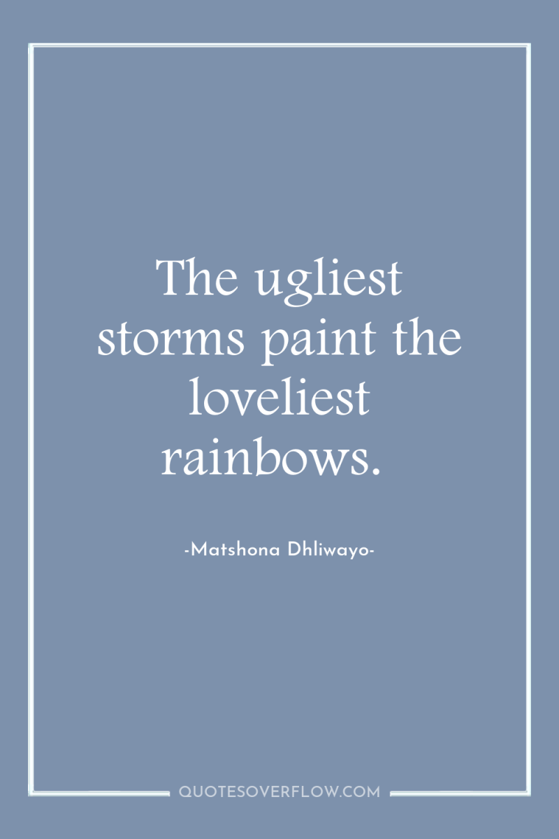 The ugliest storms paint the loveliest rainbows. 