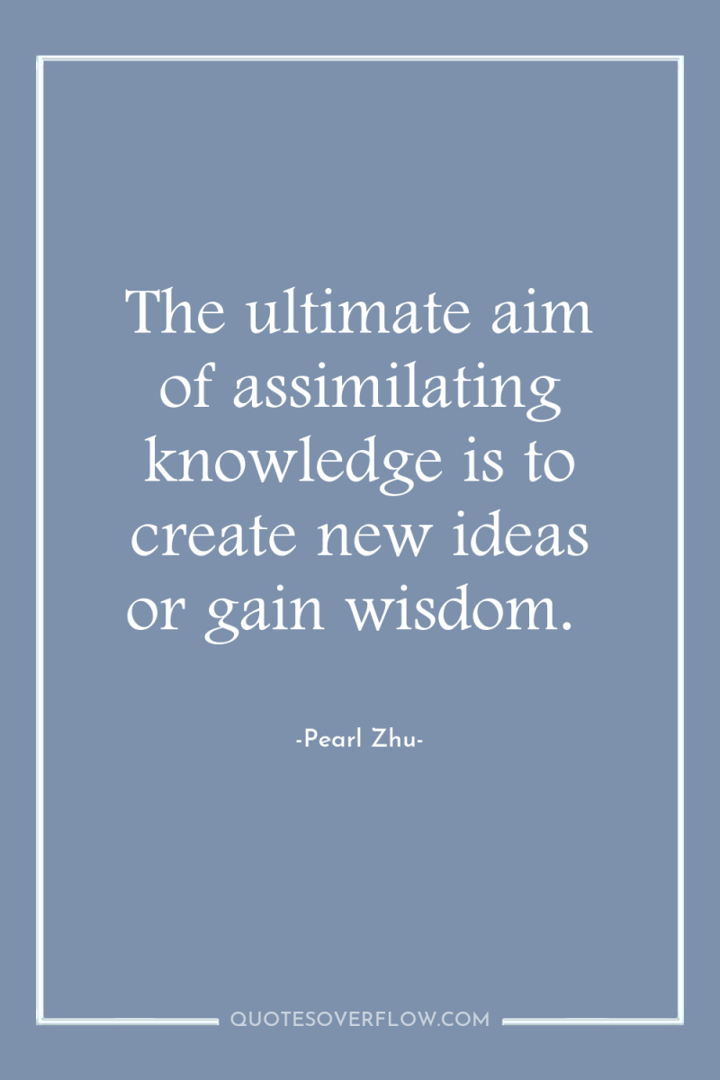 The ultimate aim of assimilating knowledge is to create new...