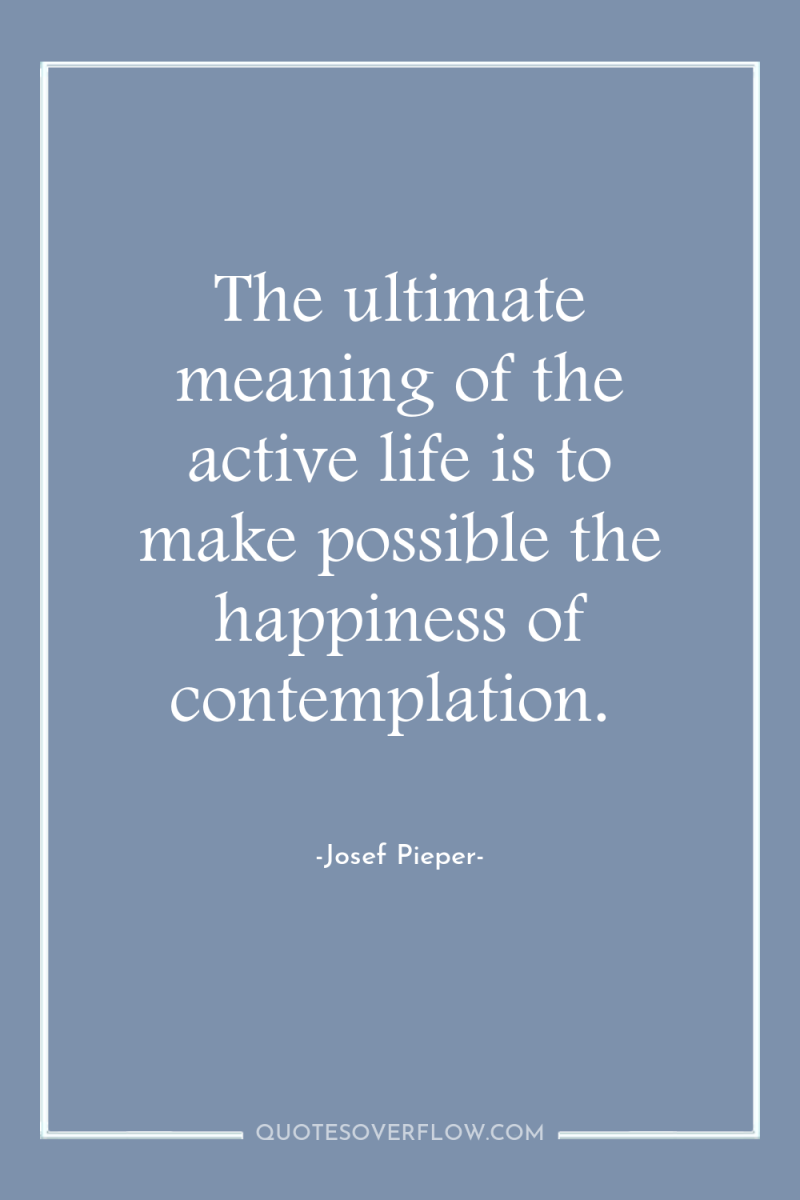 The ultimate meaning of the active life is to make...
