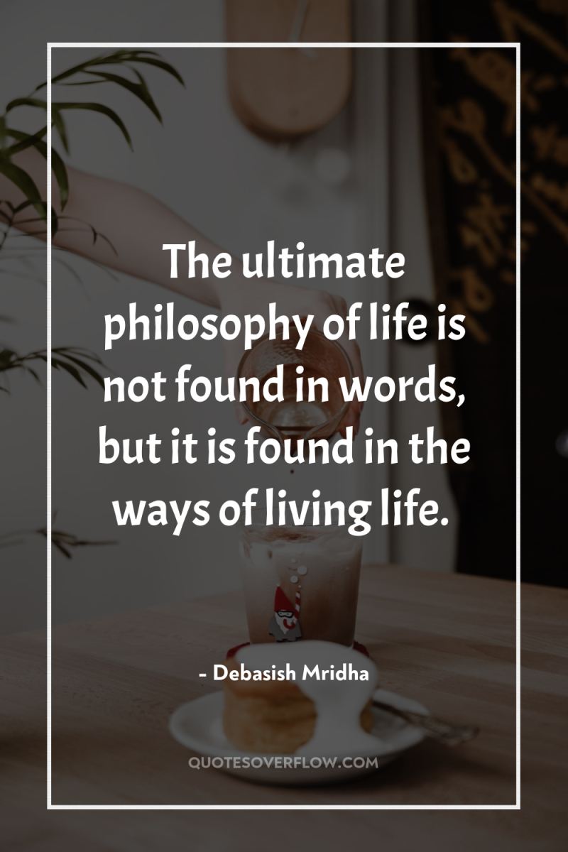 The ultimate philosophy of life is not found in words,...
