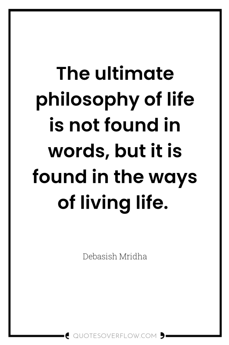 The ultimate philosophy of life is not found in words,...