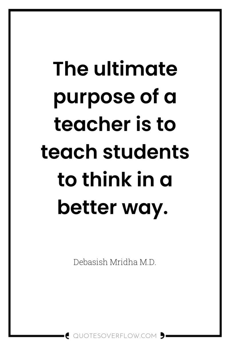 The ultimate purpose of a teacher is to teach students...