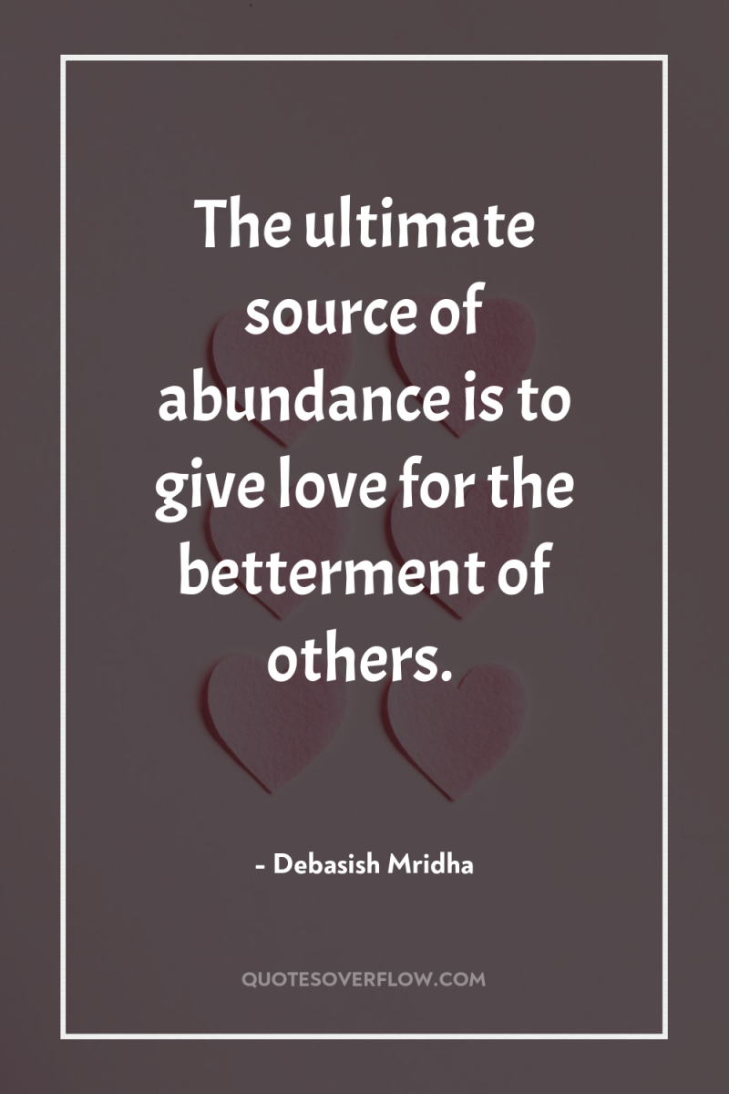 The ultimate source of abundance is to give love for...