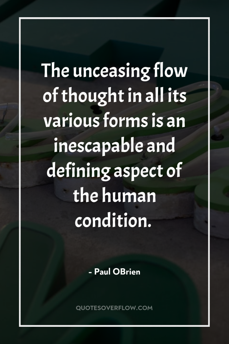 The unceasing flow of thought in all its various forms...