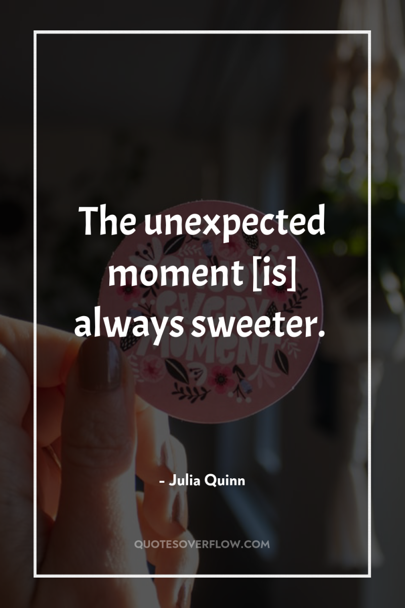 The unexpected moment [is] always sweeter. 