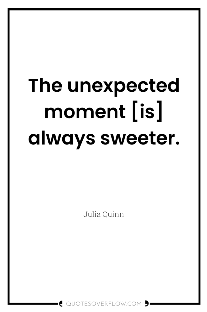 The unexpected moment [is] always sweeter. 