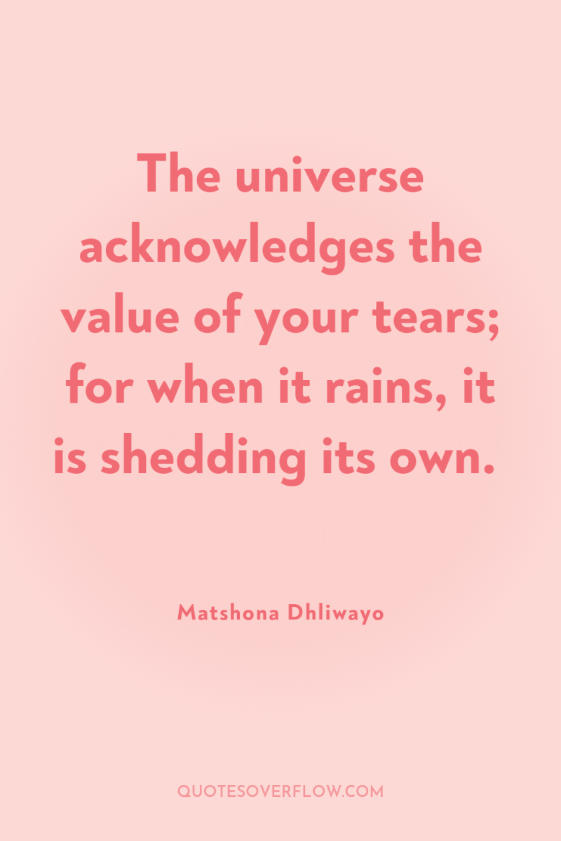 The universe acknowledges the value of your tears; for when...